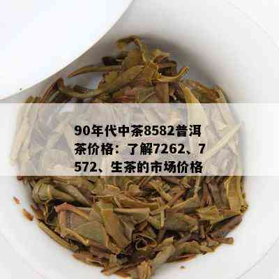 90年代中茶8582普洱茶价格：了解7262、7572、生茶的市场价格