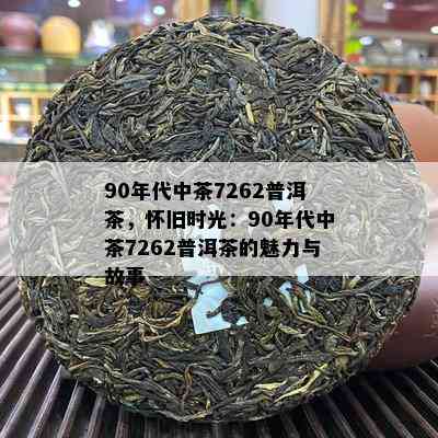 90年代中茶7262普洱茶，怀旧时光：90年代中茶7262普洱茶的魅力与故事