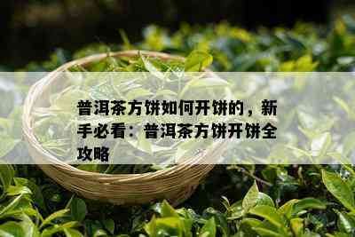 普洱茶方饼如何开饼的，新手必看：普洱茶方饼开饼全攻略