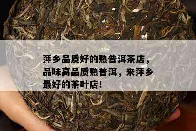 萍乡品质好的熟普洱茶店，品味高品质熟普洱，来萍乡更好的茶叶店！