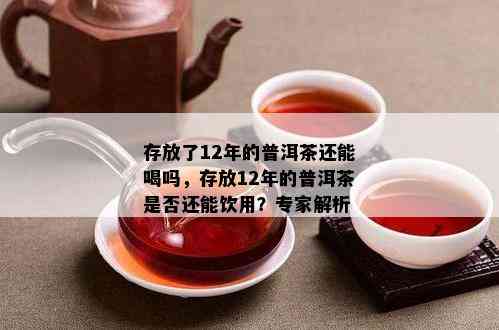 存放了12年的普洱茶还能喝吗，存放12年的普洱茶是否还能饮用？专家解析