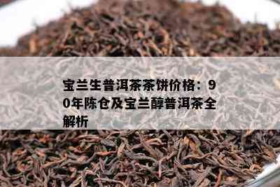 宝兰生普洱茶茶饼价格：90年陈仓及宝兰醇普洱茶全解析