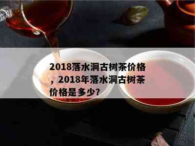 2018落水洞古树茶价格，2018年落水洞古树茶价格是多少？