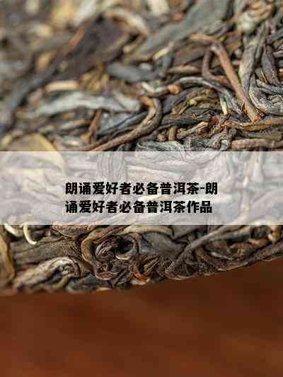 朗诵爱好者必备普洱茶-朗诵爱好者必备普洱茶作品