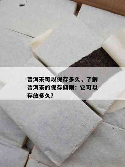 普洱茶可以保存多久，了解普洱茶的保存期限：它可以存放多久？