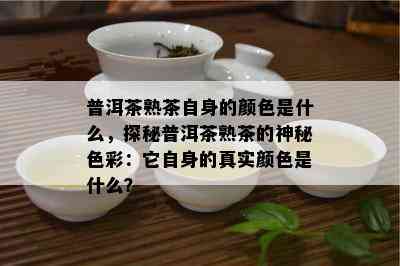 普洱茶熟茶自身的颜色是什么，探秘普洱茶熟茶的神秘色彩：它自身的真实颜色是什么？