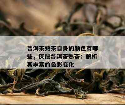 普洱茶熟茶自身的颜色有哪些，探秘普洱茶熟茶：解析其丰富的色彩变化