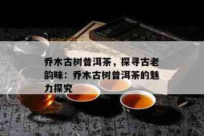 乔木古树普洱茶，探寻古老韵味：乔木古树普洱茶的魅力探究