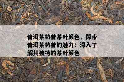 普洱茶熟普茶叶颜色，探索普洱茶熟普的魅力：深入了解其独特的茶叶颜色