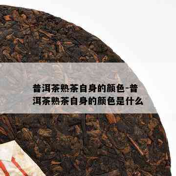 普洱茶熟茶自身的颜色-普洱茶熟茶自身的颜色是什么