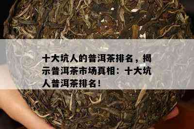 十大坑人的普洱茶排名，揭示普洱茶市场真相：十大坑人普洱茶排名！