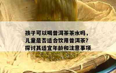 孩子可以喝普洱茶茶水吗，儿童是否适合饮用普洱茶？探讨其适宜年龄和注意事项