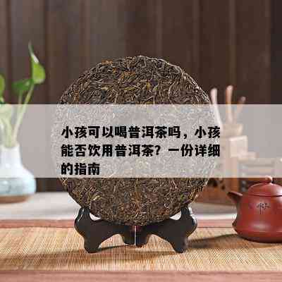 小孩可以喝普洱茶吗，小孩能否饮用普洱茶？一份详细的指南