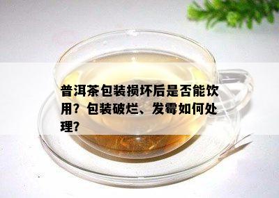 普洱茶包装损坏后是否能饮用？包装破烂、发霉如何处理？