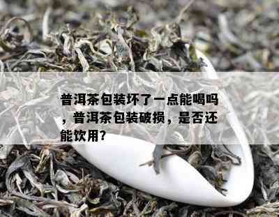 普洱茶包装坏了一点能喝吗，普洱茶包装破损，是否还能饮用？