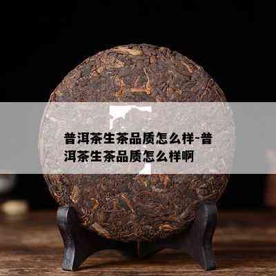 普洱茶生茶品质怎么样-普洱茶生茶品质怎么样啊