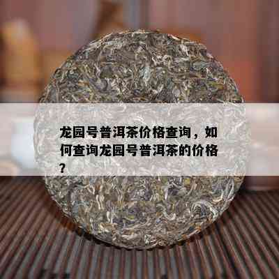 龙园号普洱茶价格查询，如何查询龙园号普洱茶的价格？