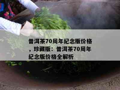 普洱茶70周年纪念版价格，珍藏版：普洱茶70周年纪念版价格全解析