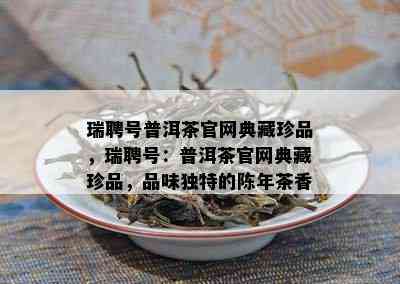 瑞聘号普洱茶官网典藏珍品，瑞聘号：普洱茶官网典藏珍品，品味独特的陈年茶香