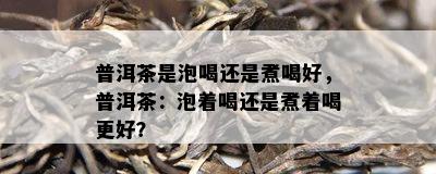 普洱茶是泡喝还是煮喝好，普洱茶：泡着喝还是煮着喝更好？