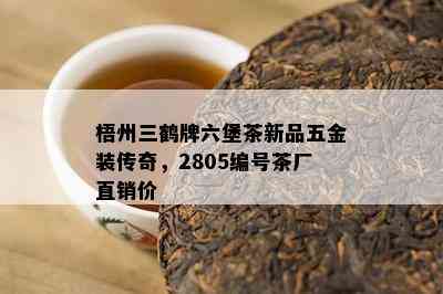 梧州三鹤牌六堡茶新品五金装传奇，2805编号茶厂直销价