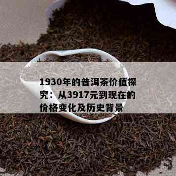 1930年的普洱茶价值探究：从3917元到现在的价格变化及历史背景