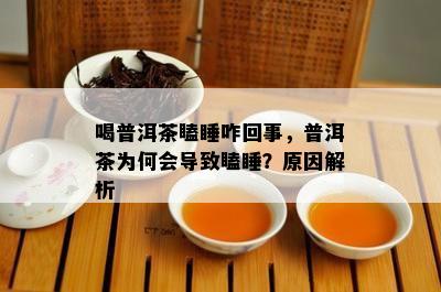 喝普洱茶瞌睡咋回事，普洱茶为何会导致瞌睡？原因解析