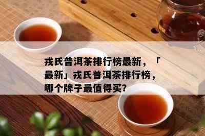 戎氏普洱茶排行榜最新，「最新」戎氏普洱茶排行榜，哪个牌子最值得买？