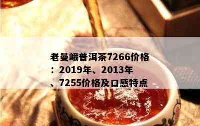 老曼峨普洱茶7266价格：2019年、2013年、7255价格及口感特点