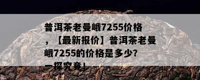 普洱茶老曼峨7255价格，【最新报价】普洱茶老曼峨7255的价格是多少？一探究竟！