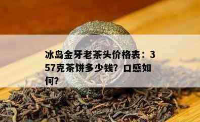 冰岛金牙老茶头价格表：357克茶饼多少钱？口感如何？