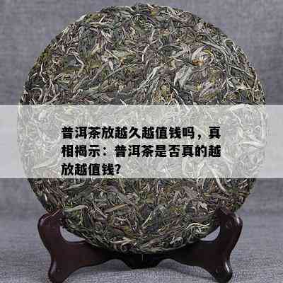 普洱茶放越久越值钱吗，真相揭示：普洱茶是否真的越放越值钱？