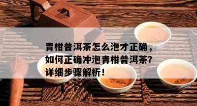 青柑普洱茶怎么泡才正确，如何正确冲泡青柑普洱茶？详细步骤解析！