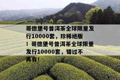 哥德堡号普洱茶全球 *** 发行10000套，珍稀绝版！哥德堡号普洱茶全球 *** 发行10000套，错过不再有！