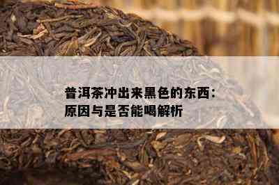 普洱茶冲出来黑色的东西：原因与是否能喝解析