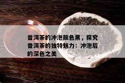 普洱茶的冲泡颜色黑，探究普洱茶的独特魅力：冲泡后的深色之美