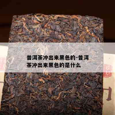 普洱茶冲出来黑色的-普洱茶冲出来黑色的是什么