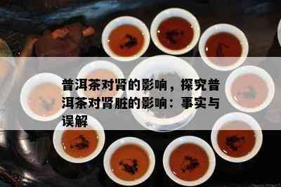 普洱茶对肾的影响，探究普洱茶对肾脏的影响：事实与误解