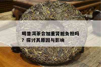 喝普洱茶会加重肾脏负担吗？探讨其原因与影响