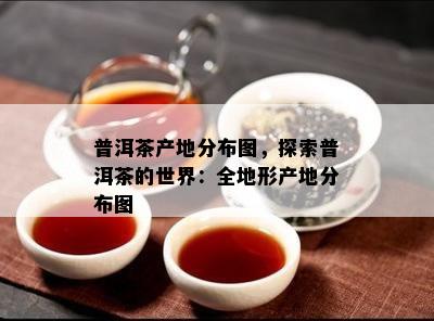 普洱茶产地分布图，探索普洱茶的世界：全地形产地分布图