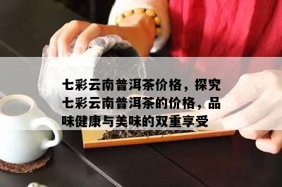 七彩云南普洱茶价格，探究七彩云南普洱茶的价格，品味健康与美味的双重享受