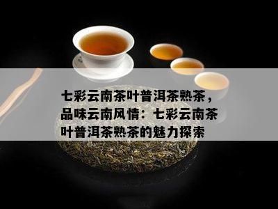 七彩云南茶叶普洱茶熟茶，品味云南风情：七彩云南茶叶普洱茶熟茶的魅力探索