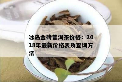 冰岛金砖普洱茶价格：2018年最新价格表及查询方法