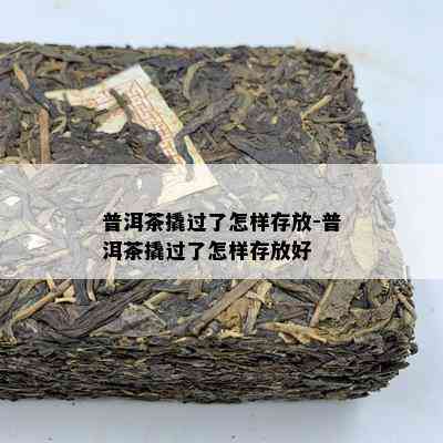 普洱茶撬过了怎样存放-普洱茶撬过了怎样存放好