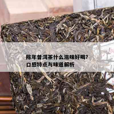 陈年普洱茶什么滋味好喝？口感特点与味道解析