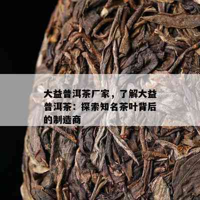 大益普洱茶厂家，了解大益普洱茶：探索知名茶叶背后的制造商