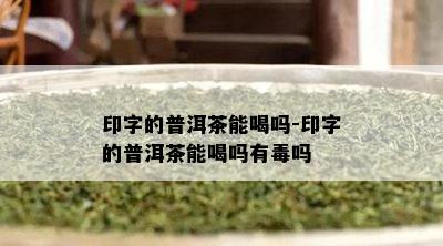 印字的普洱茶能喝吗-印字的普洱茶能喝吗有吗