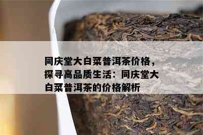 同庆堂大白菜普洱茶价格，探寻高品质生活：同庆堂大白菜普洱茶的价格解析