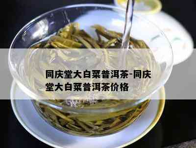 同庆堂大白菜普洱茶-同庆堂大白菜普洱茶价格