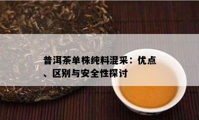 普洱茶单株纯料混采：优点、区别与安全性探讨